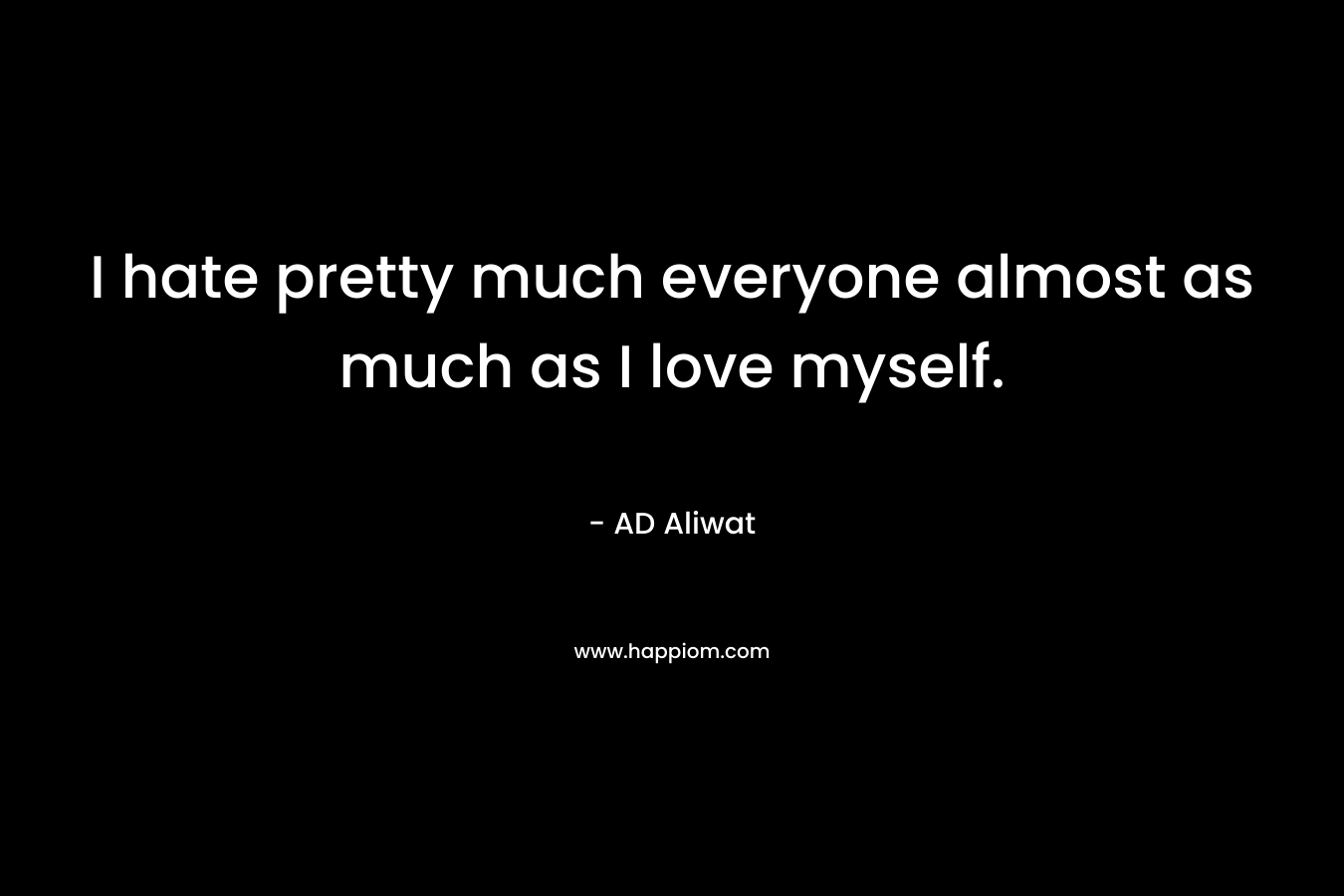 I hate pretty much everyone almost as much as I love myself. – AD Aliwat