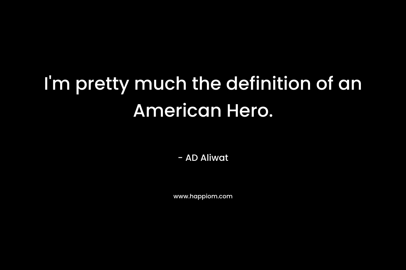 I'm pretty much the definition of an American Hero.