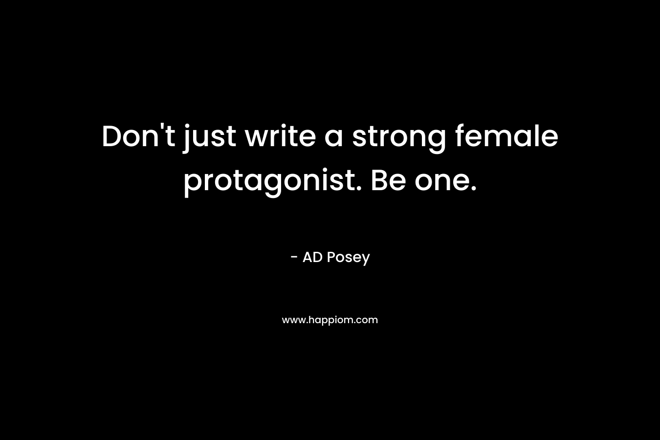 Don’t just write a strong female protagonist. Be one. – AD Posey