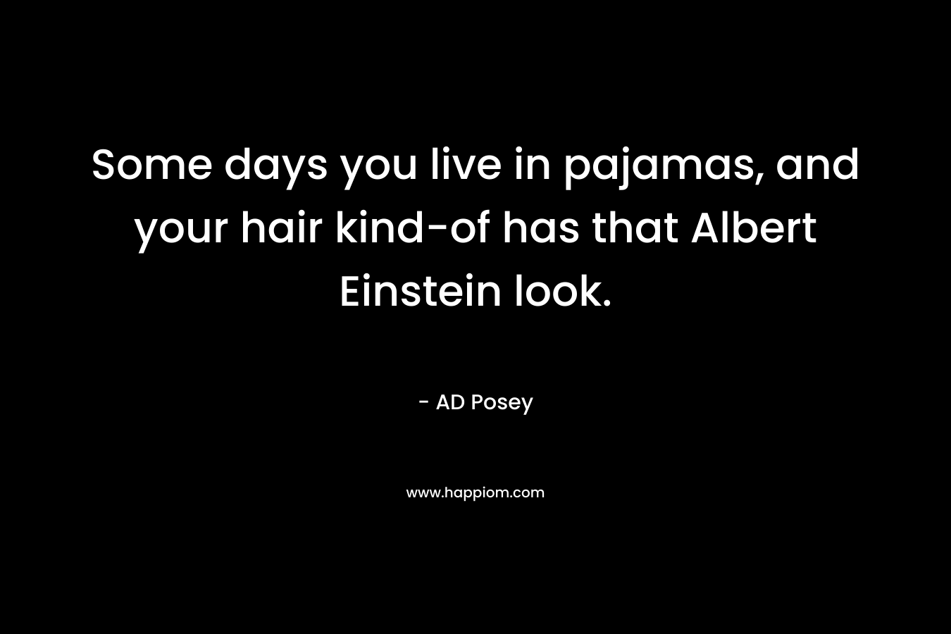 Some days you live in pajamas, and your hair kind-of has that Albert Einstein look. – AD Posey