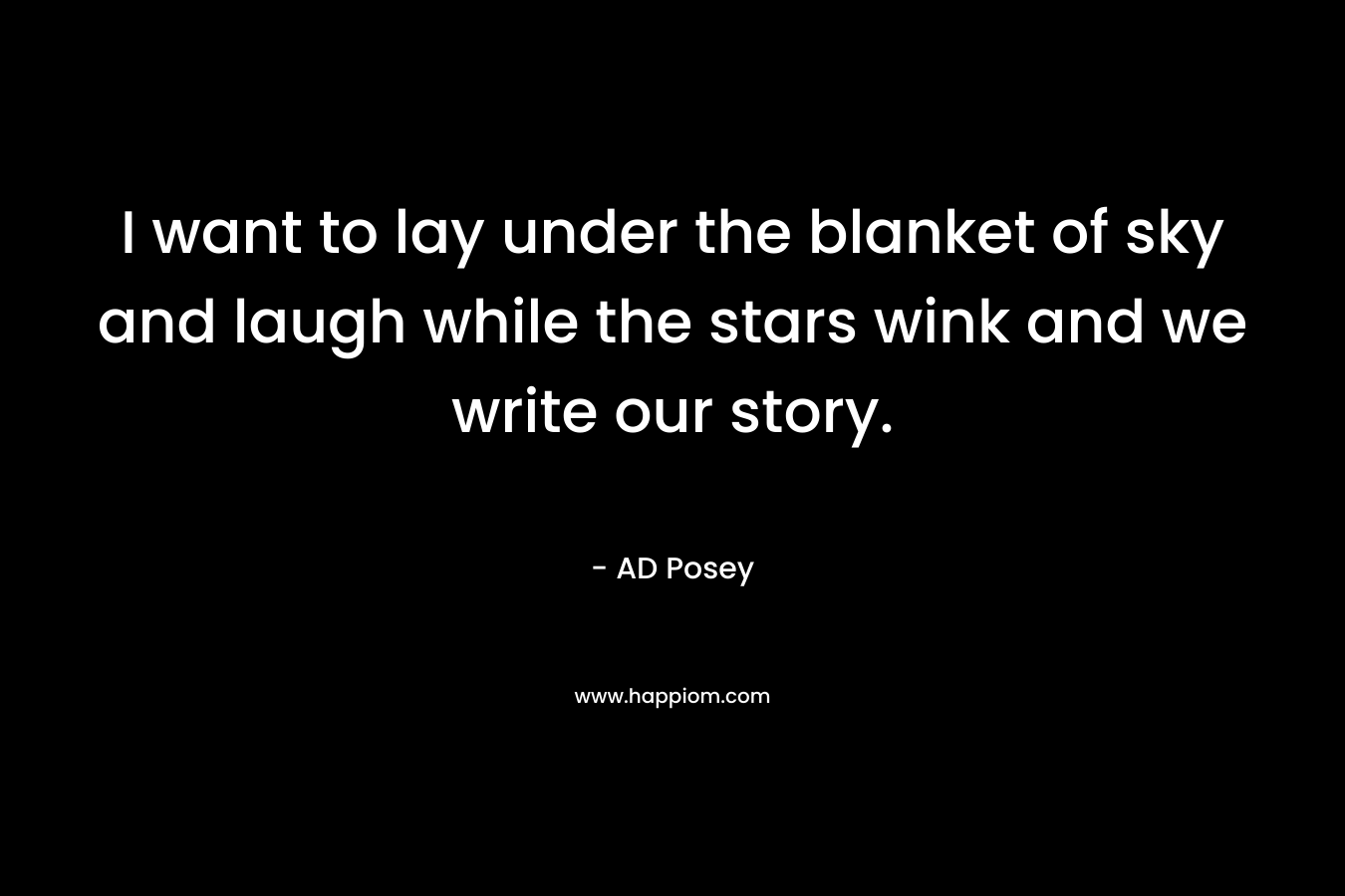 I want to lay under the blanket of sky and laugh while the stars wink and we write our story. – AD Posey