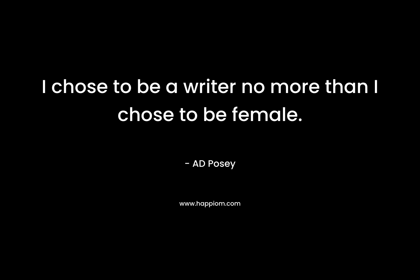 I chose to be a writer no more than I chose to be female.