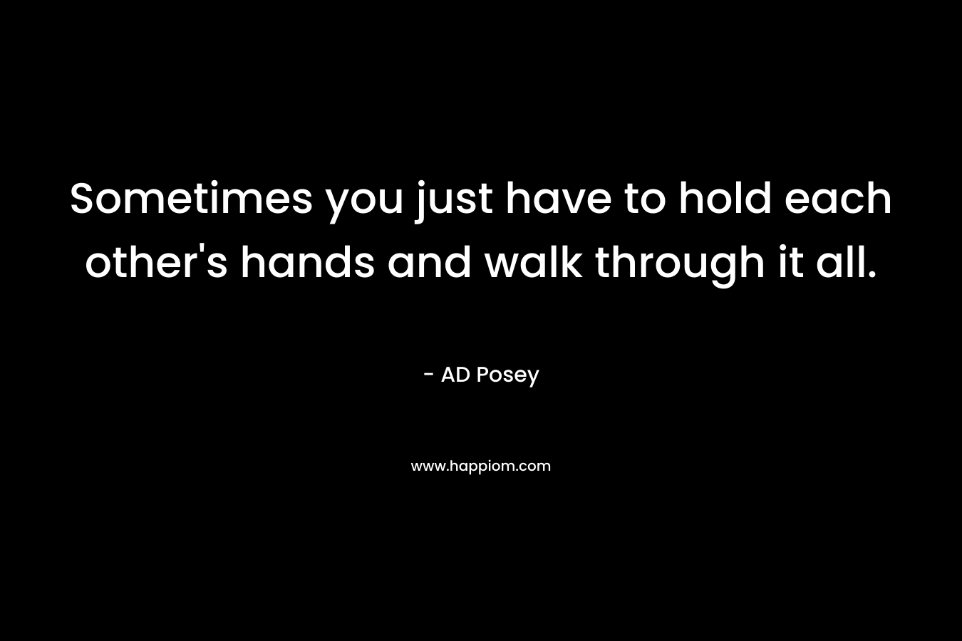 Sometimes you just have to hold each other's hands and walk through it all.
