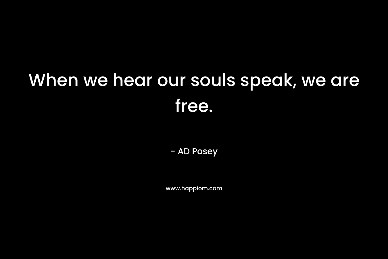 When we hear our souls speak, we are free.