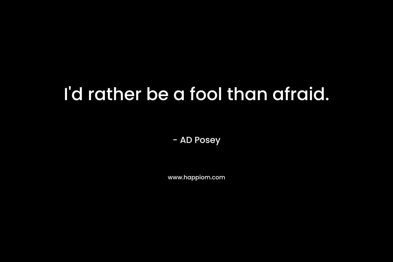 I'd rather be a fool than afraid.