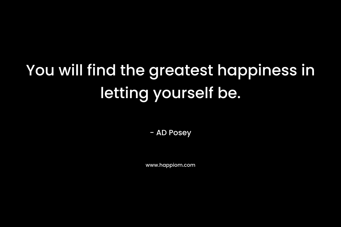 You will find the greatest happiness in letting yourself be.