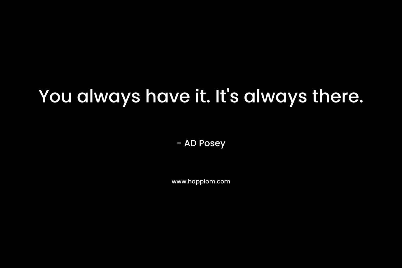 You always have it. It's always there.