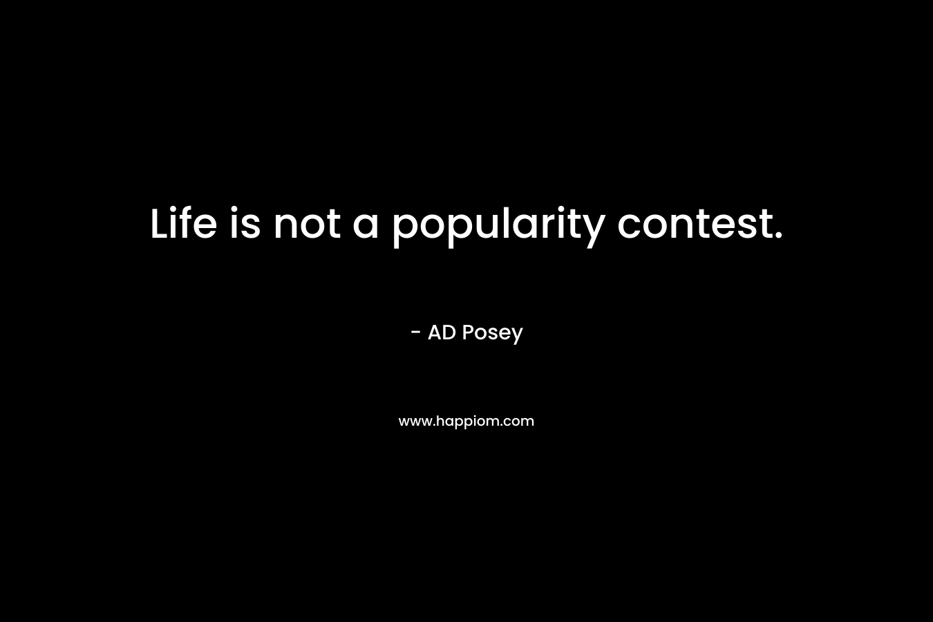Life is not a popularity contest.
