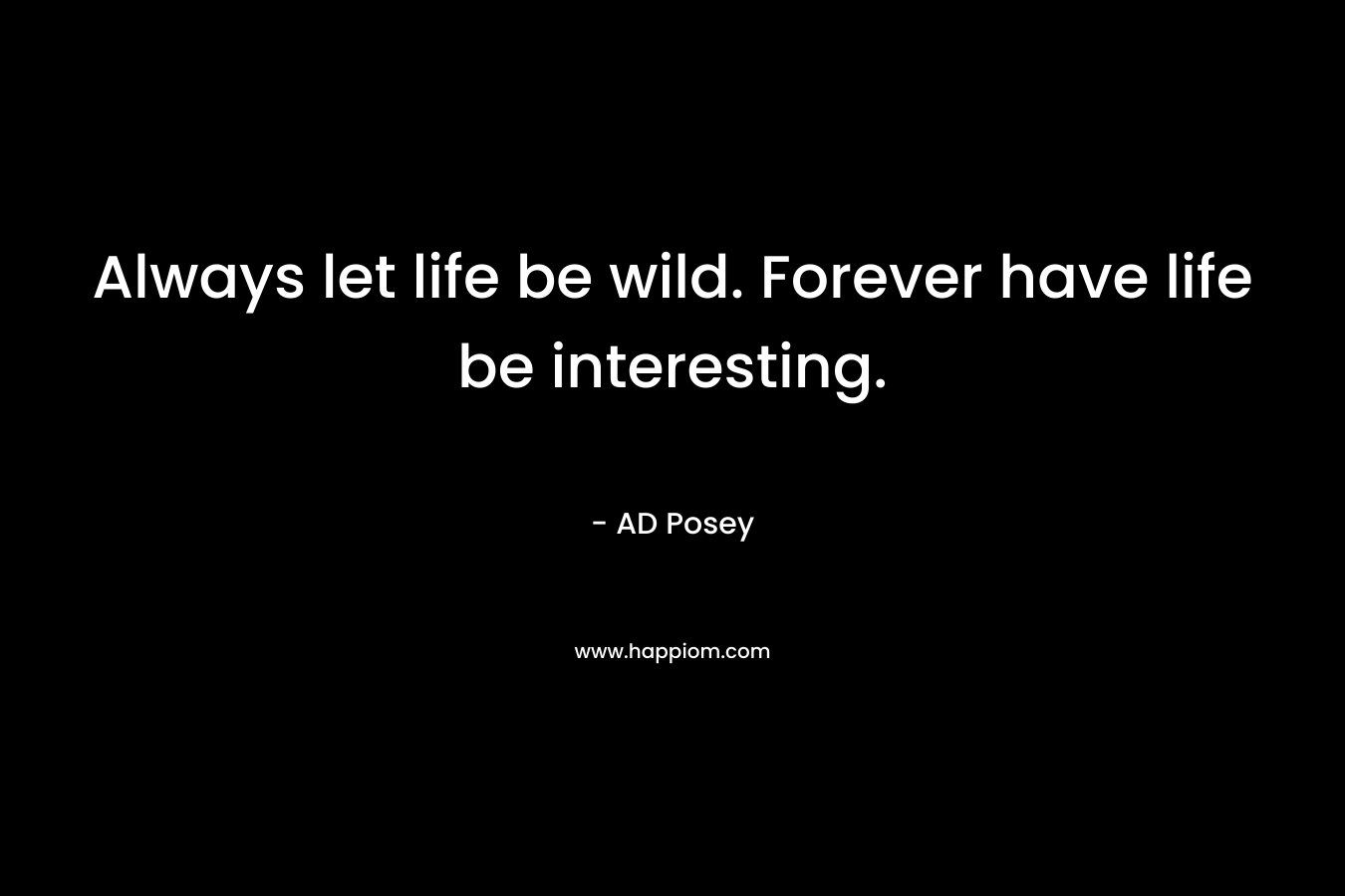 Always let life be wild. Forever have life be interesting.