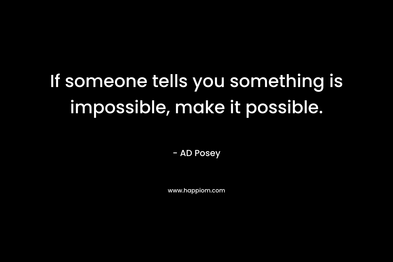 If someone tells you something is impossible, make it possible.