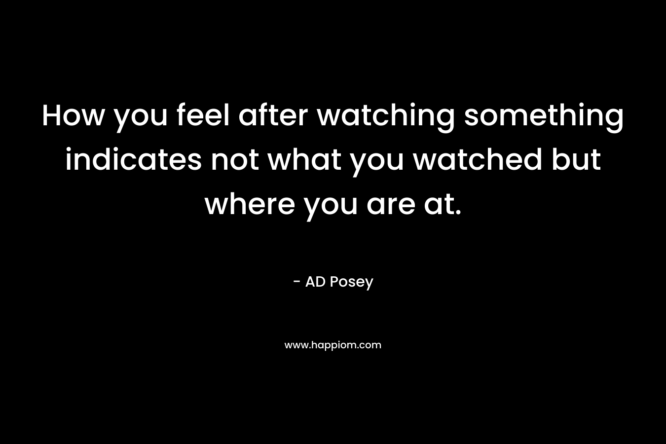 How you feel after watching something indicates not what you watched but where you are at. – AD Posey