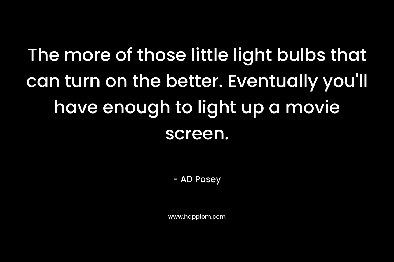 The more of those little light bulbs that can turn on the better. Eventually you'll have enough to light up a movie screen.