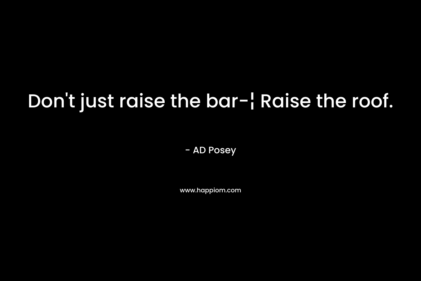 Don't just raise the bar-¦ Raise the roof.
