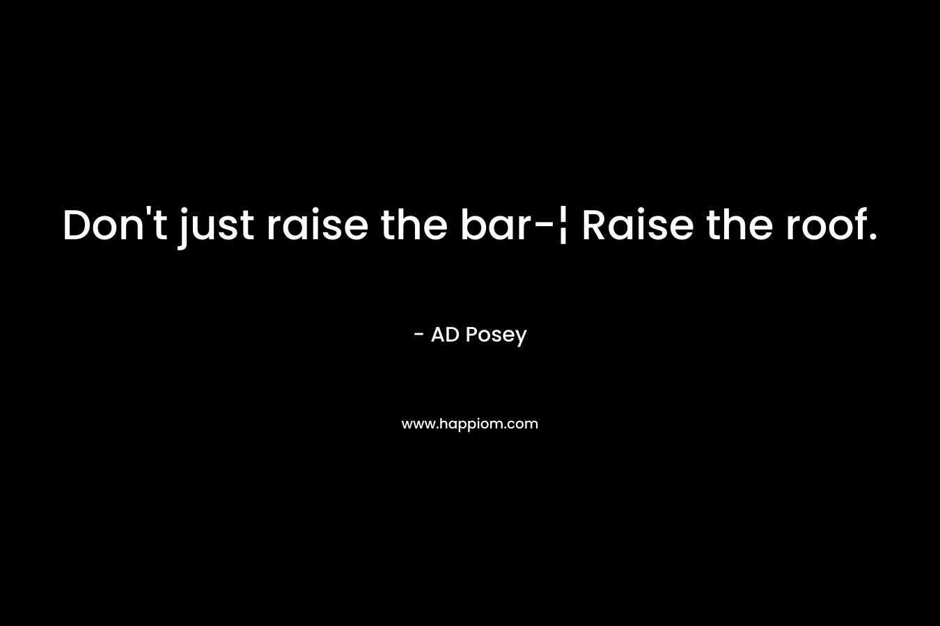 Don’t just raise the bar-¦ Raise the roof. – AD Posey