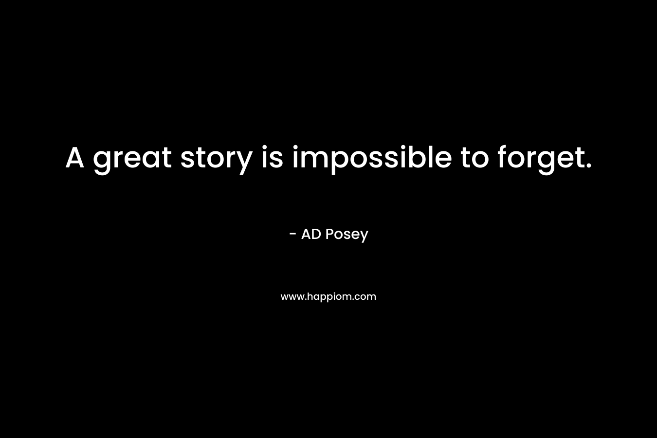 A great story is impossible to forget.