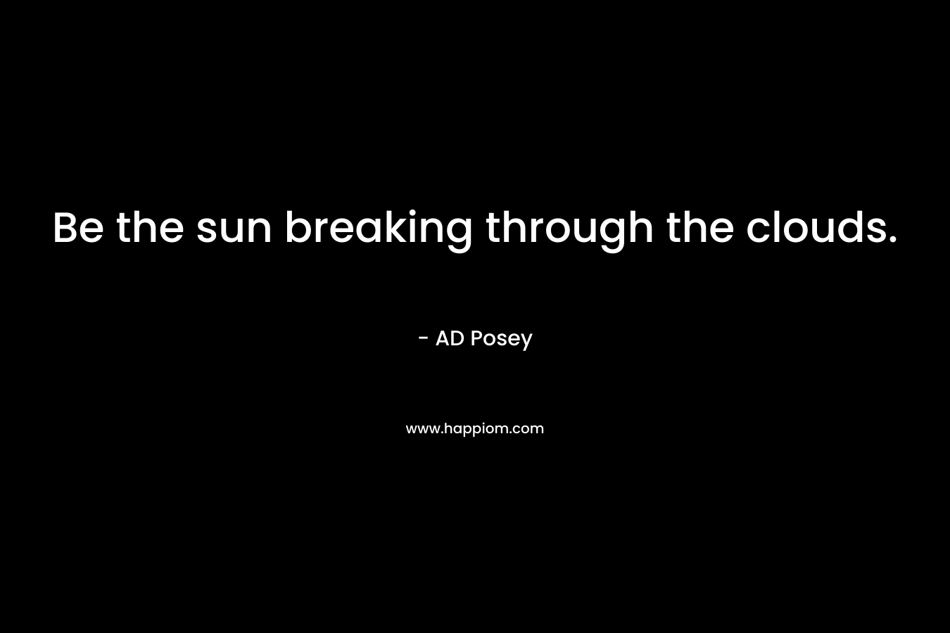 Be the sun breaking through the clouds. – AD Posey