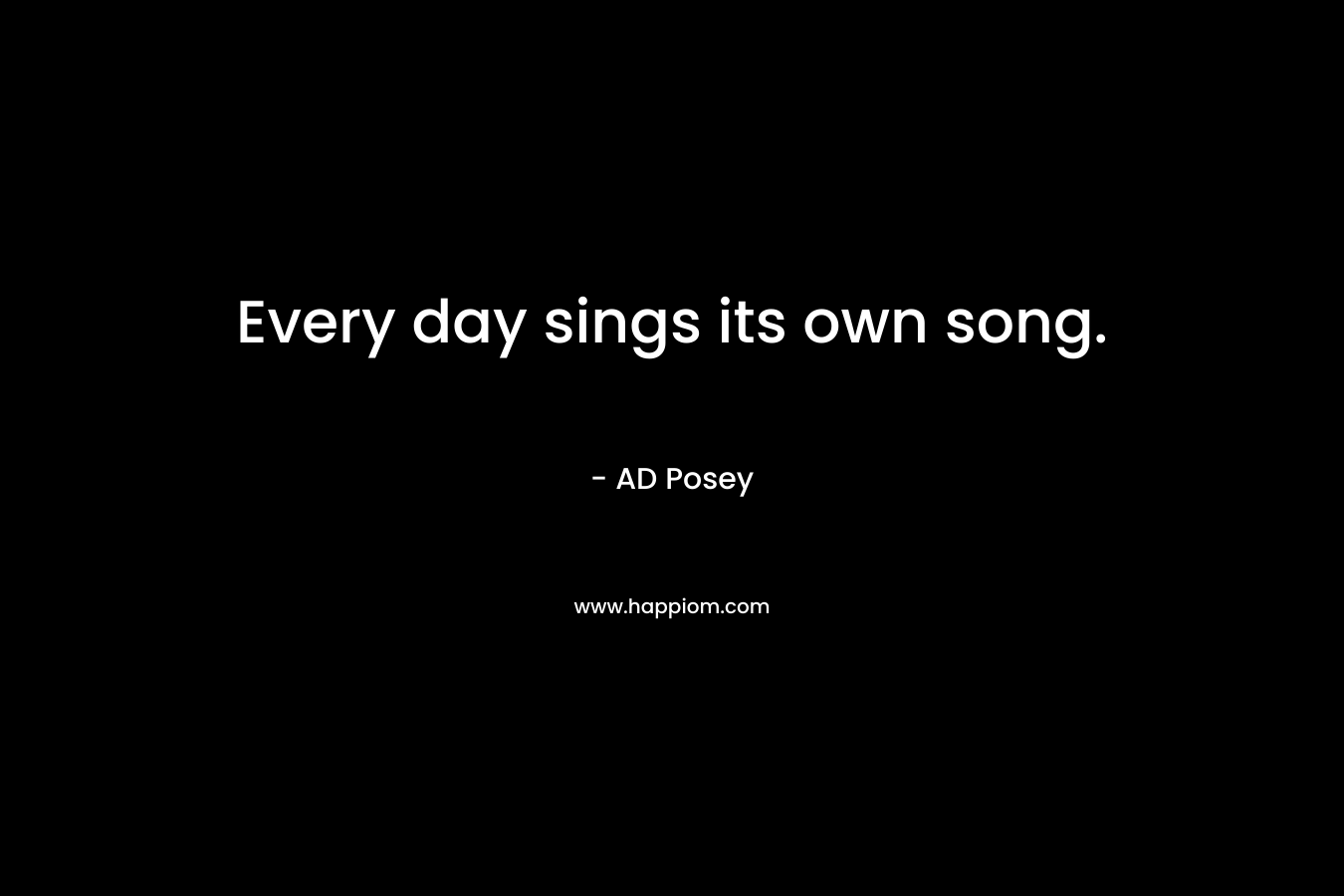 Every day sings its own song.