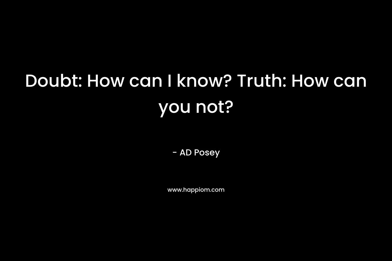 Doubt: How can I know? Truth: How can you not?