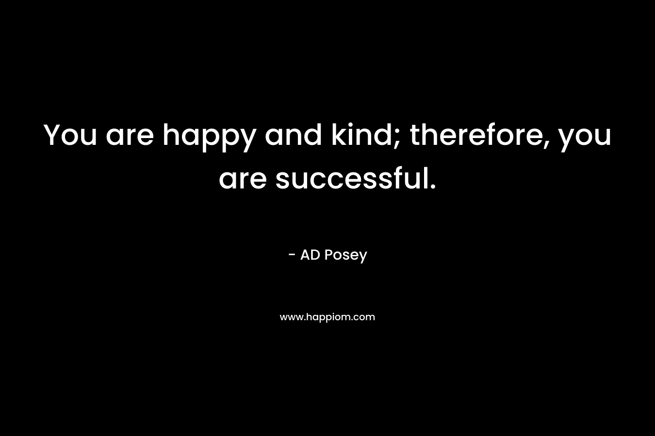You are happy and kind; therefore, you are successful.