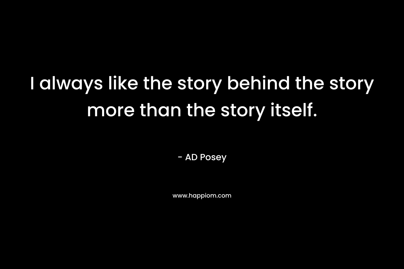I always like the story behind the story more than the story itself.