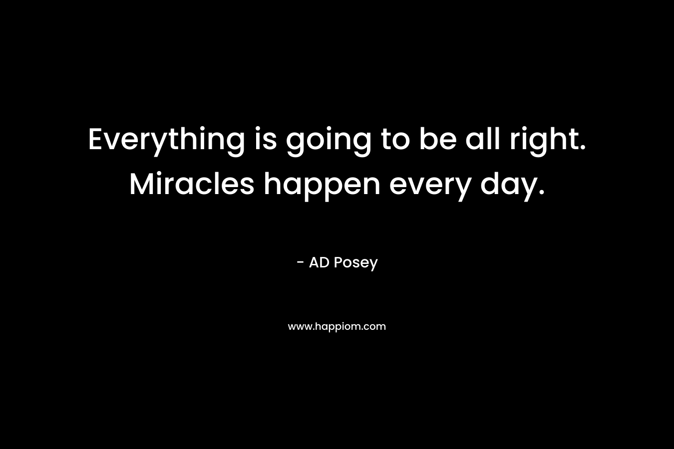 Everything is going to be all right. Miracles happen every day.