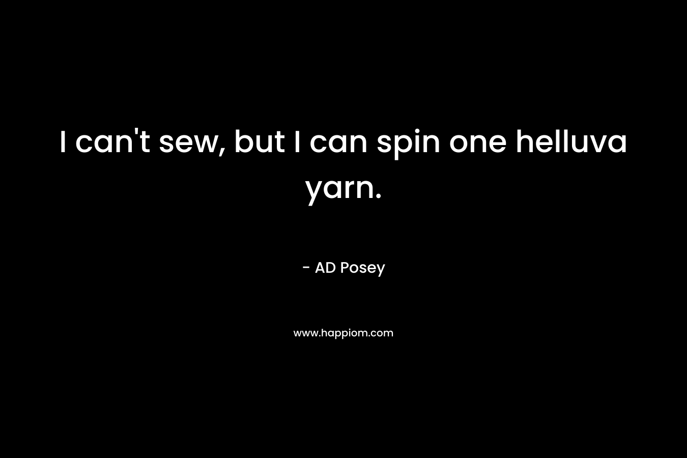 I can’t sew, but I can spin one helluva yarn. – AD Posey