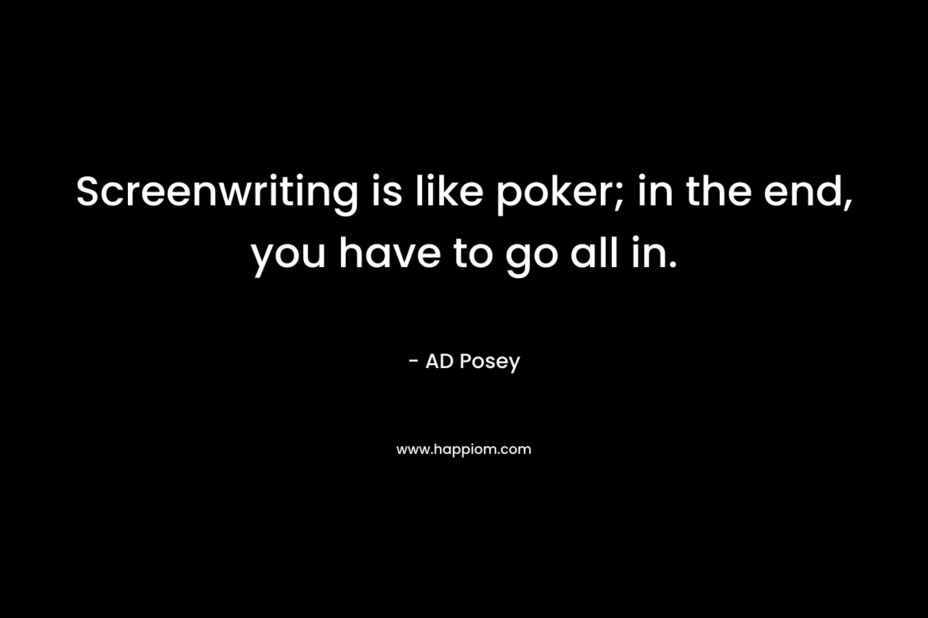 Screenwriting is like poker; in the end, you have to go all in.