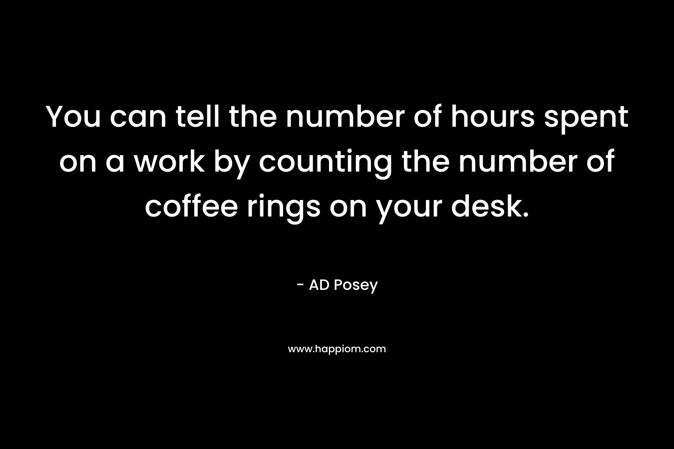 You can tell the number of hours spent on a work by counting the number of coffee rings on your desk. – AD Posey
