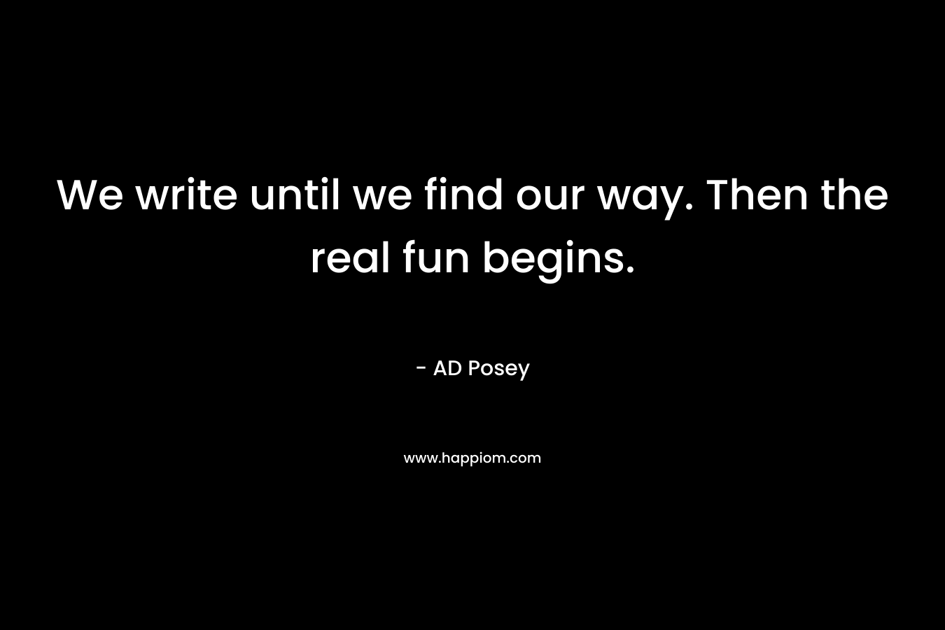 We write until we find our way. Then the real fun begins. – AD Posey
