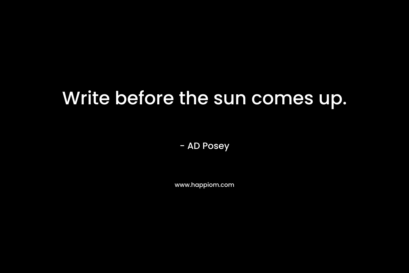 Write before the sun comes up. – AD Posey