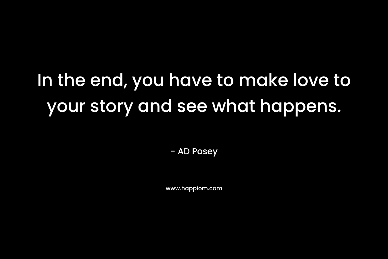 In the end, you have to make love to your story and see what happens. – AD Posey