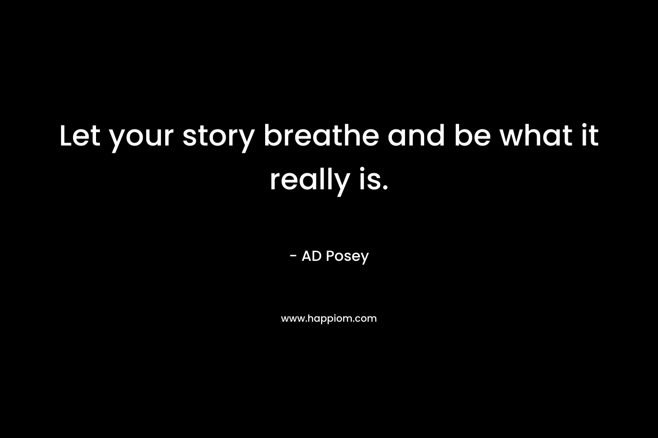 Let your story breathe and be what it really is. – AD Posey