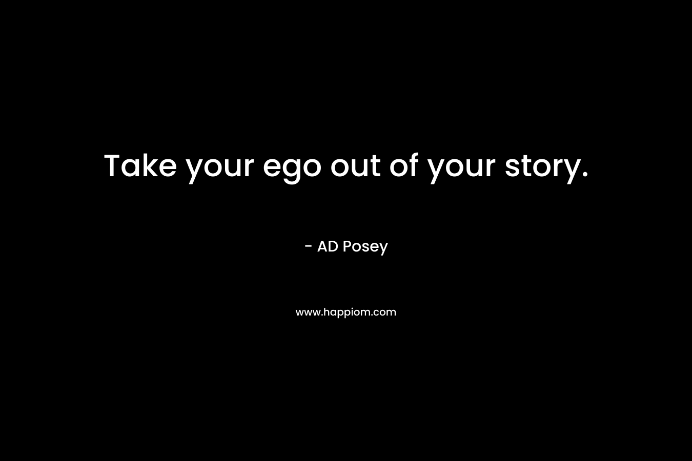 Take your ego out of your story. – AD Posey