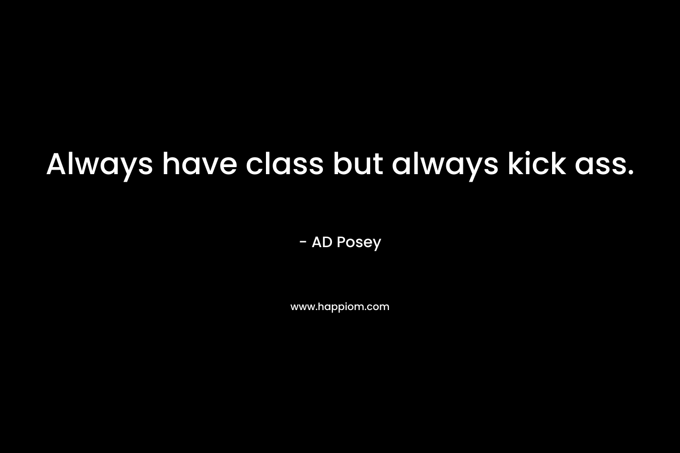Always have class but always kick ass.