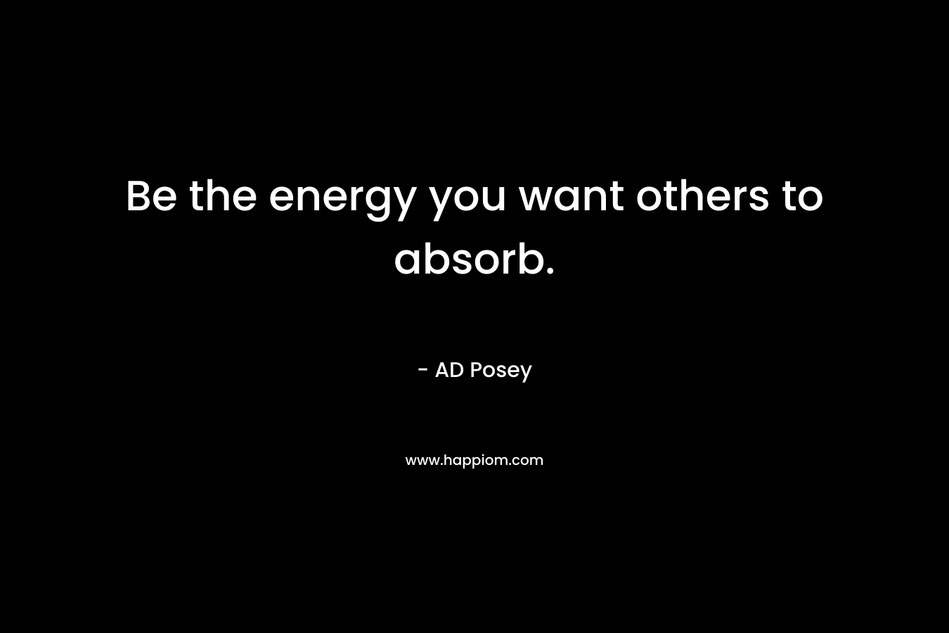 Be the energy you want others to absorb.