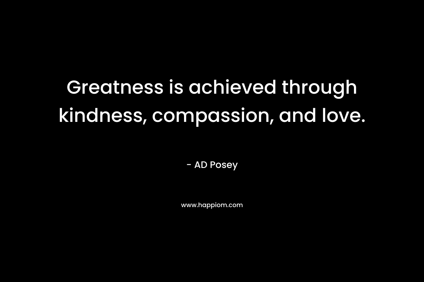 Greatness is achieved through kindness, compassion, and love.