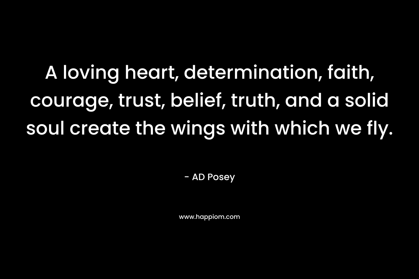 A loving heart, determination, faith, courage, trust, belief, truth, and a solid soul create the wings with which we fly.