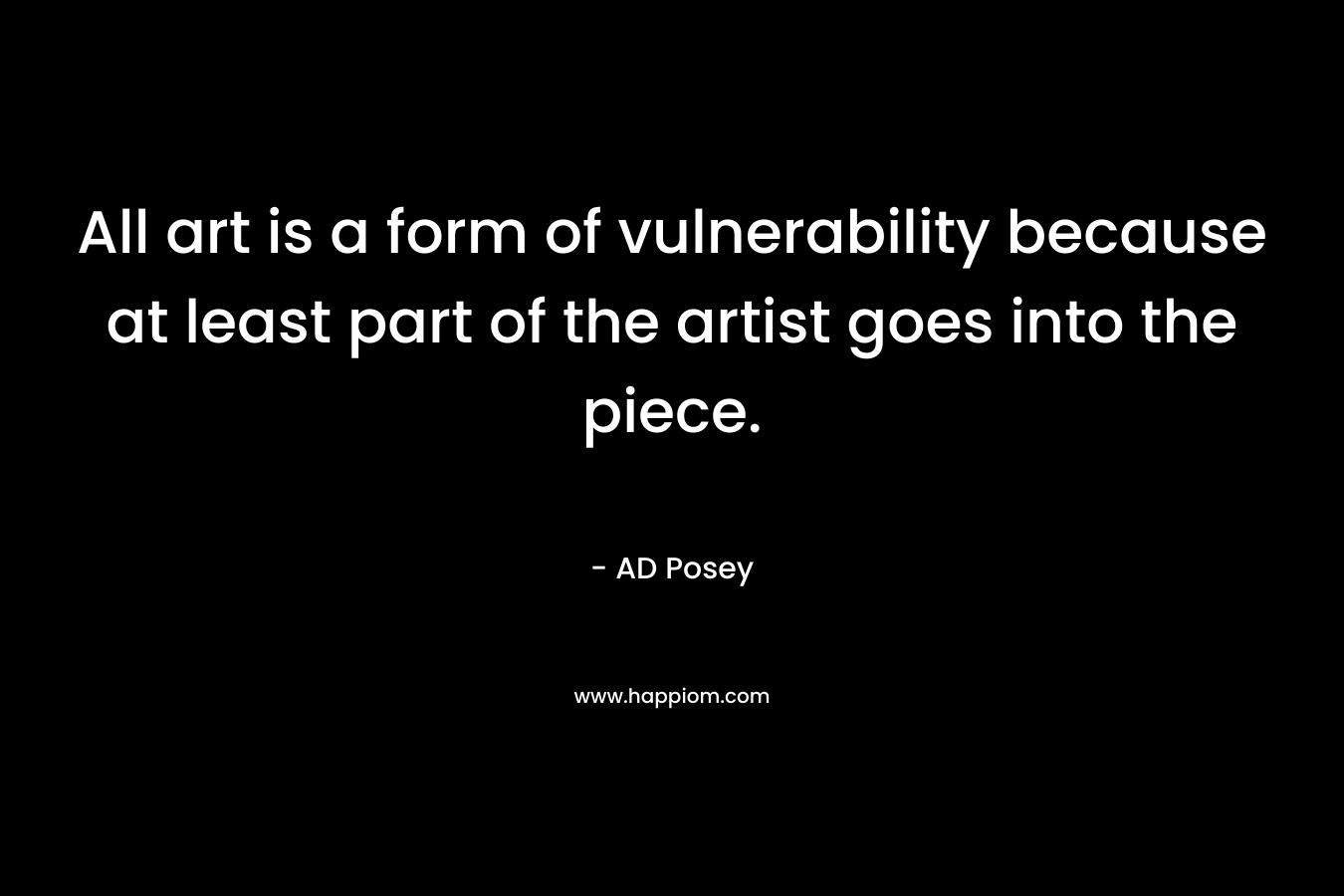 All art is a form of vulnerability because at least part of the artist goes into the piece.