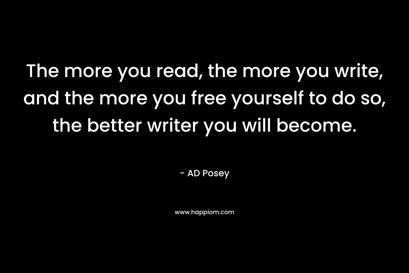 The more you read, the more you write, and the more you free yourself to do so, the better writer you will become.