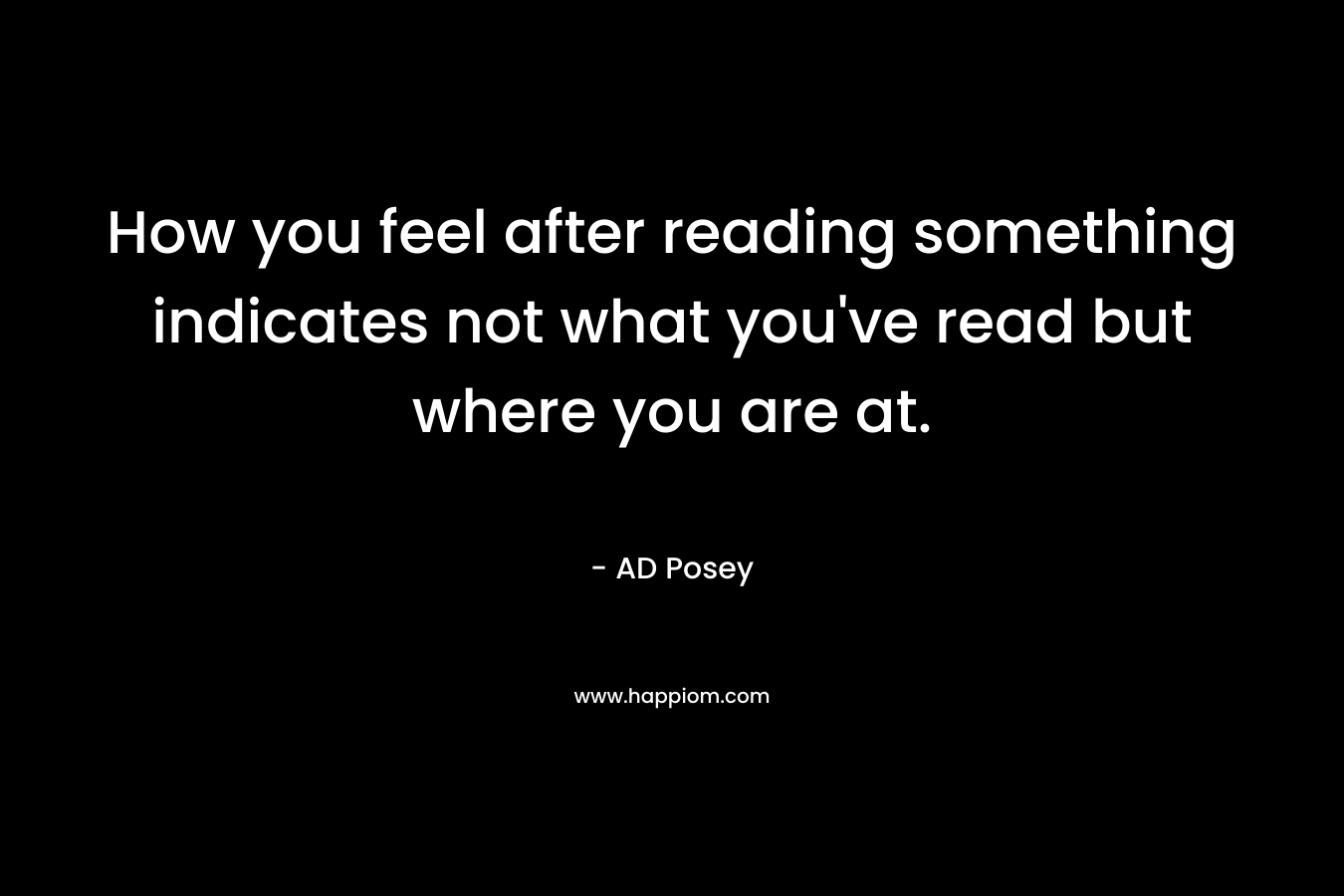 How you feel after reading something indicates not what you’ve read but where you are at. – AD Posey