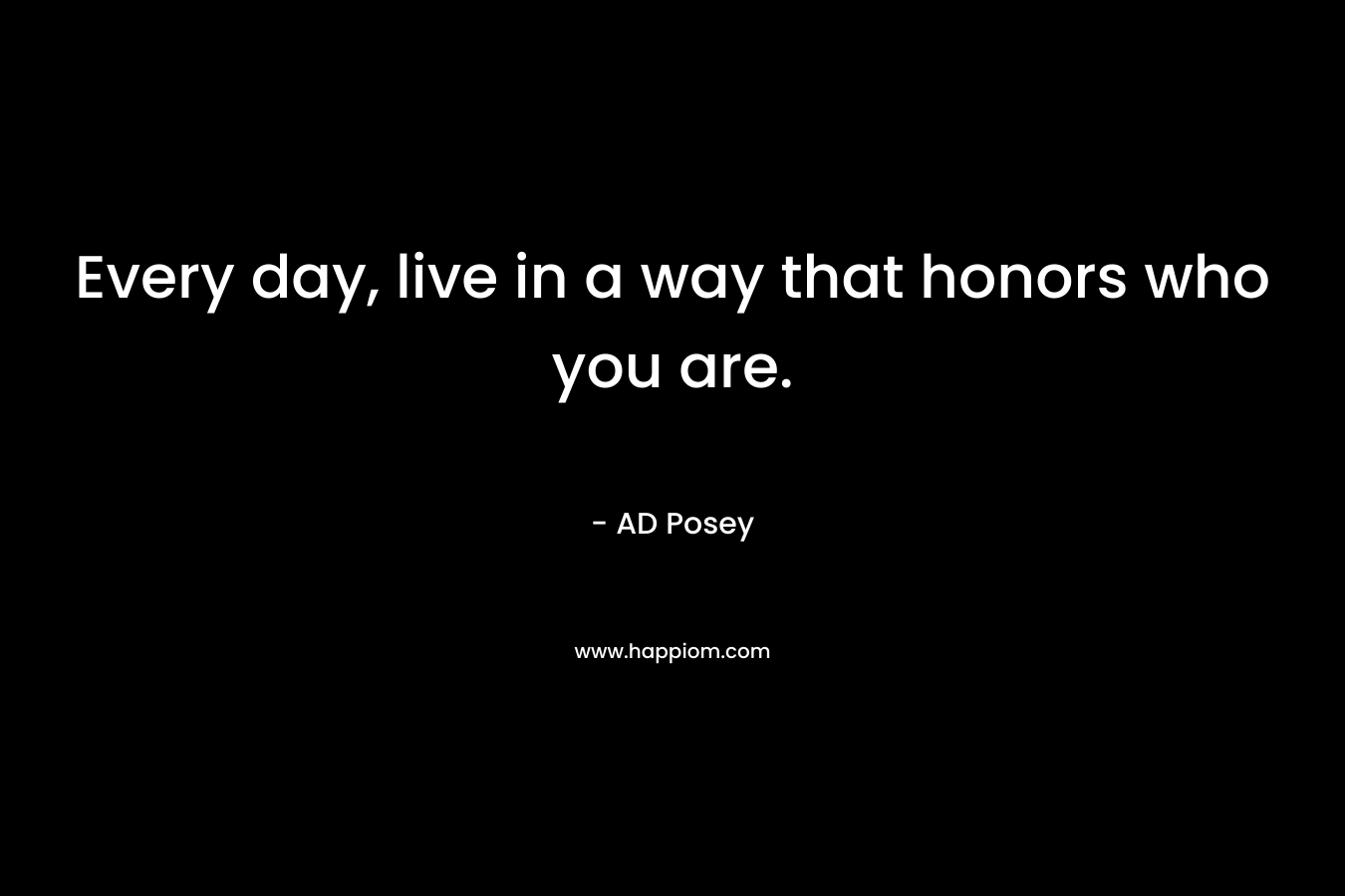 Every day, live in a way that honors who you are.