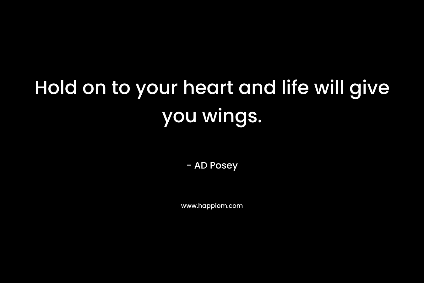 Hold on to your heart and life will give you wings.
