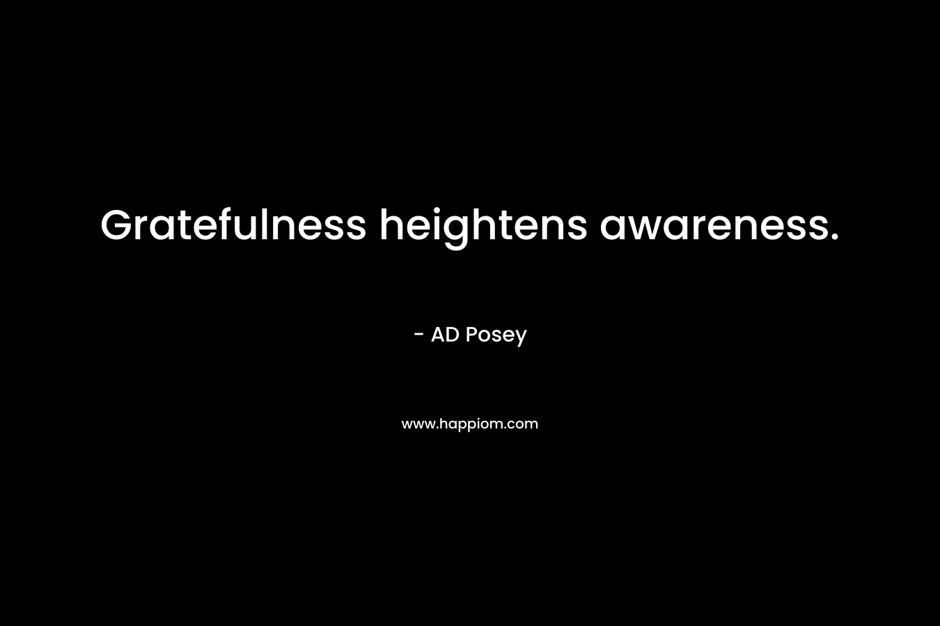 Gratefulness heightens awareness. – AD Posey