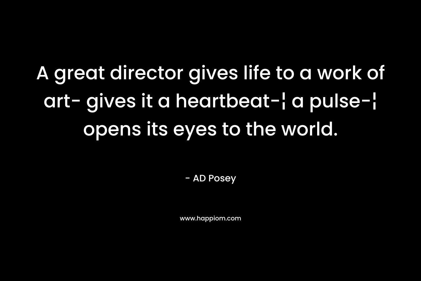 A great director gives life to a work of art- gives it a heartbeat-¦ a pulse-¦ opens its eyes to the world.