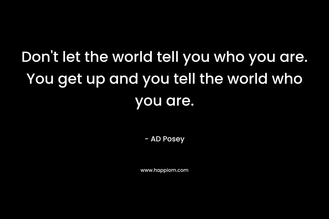 Don't let the world tell you who you are. You get up and you tell the world who you are.