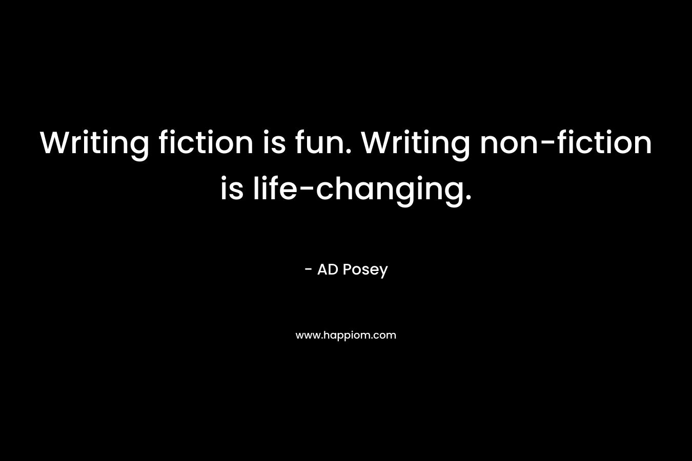 Writing fiction is fun. Writing non-fiction is life-changing. – AD Posey