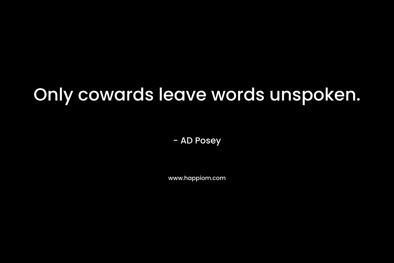 Only cowards leave words unspoken.