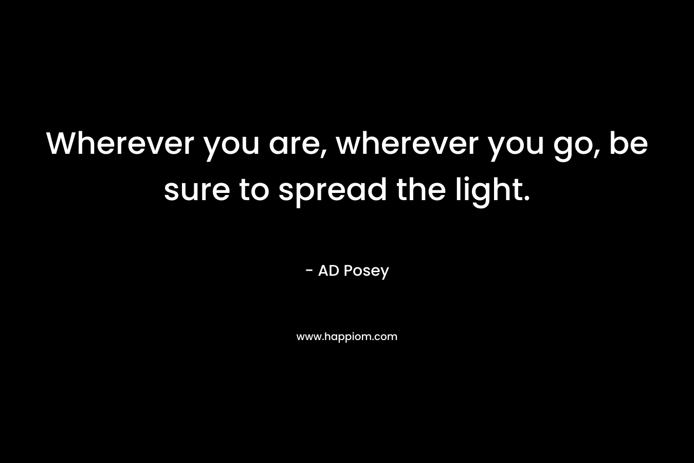 Wherever you are, wherever you go, be sure to spread the light.