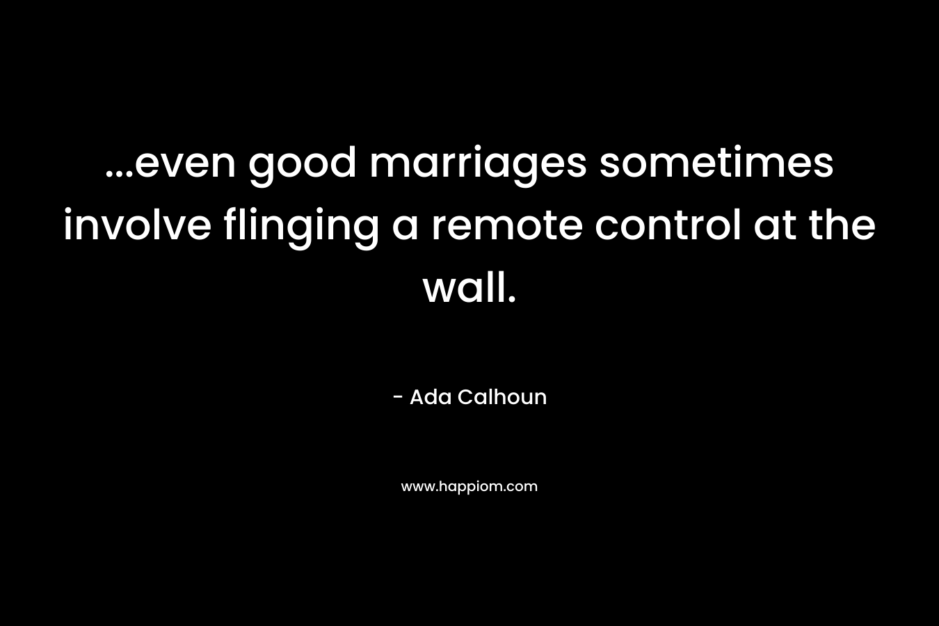 …even good marriages sometimes involve flinging a remote control at the wall. – Ada Calhoun
