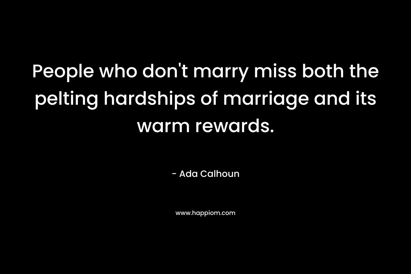 People who don’t marry miss both the pelting hardships of marriage and its warm rewards. – Ada Calhoun
